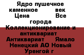 Ядро пушечное каменное 11-12  век. › Цена ­ 60 000 - Все города Коллекционирование и антиквариат » Антиквариат   . Ямало-Ненецкий АО,Новый Уренгой г.